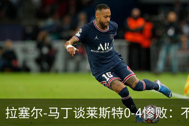 拉塞尔-马丁谈莱斯特0-4惨败：不可接受，我们太年轻也太软弱