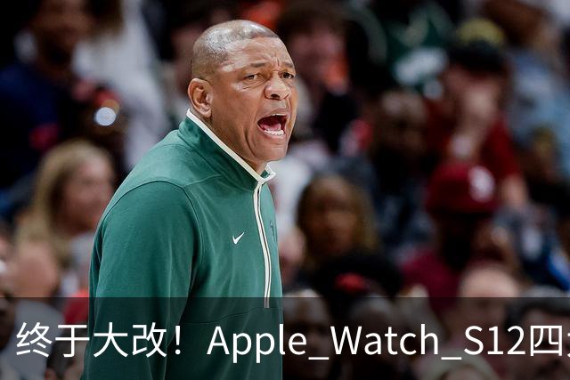终于大改！Apple Watch S12四大升级曝光，这次苹果手表挤爆牙膏？